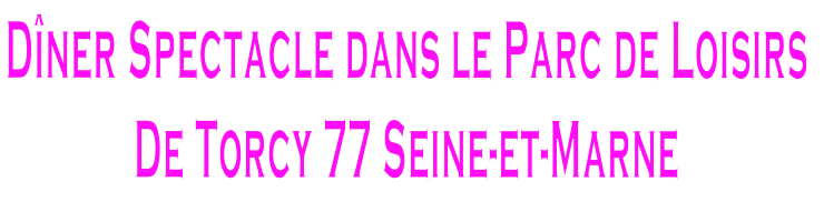 Dîner Spectacle dans le Parc de Loisirs 
De Torcy 77 Seine-et-Marne
